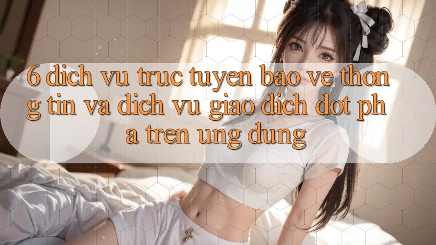 6. Dịch vụ trực tuyến Bảo vệ thông tin Và Dịch Vụ Giao dịch Đột Phá Trên Ứng dụng