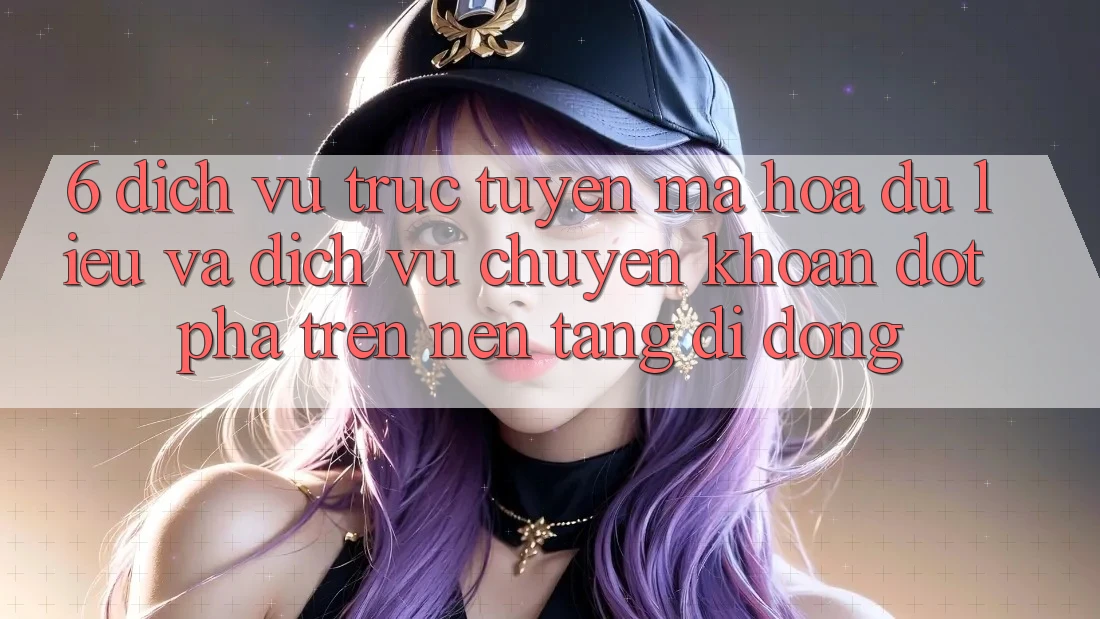 6. Dịch vụ trực tuyến Mã hóa dữ liệu Và Dịch Vụ Chuyển khoản Đột Phá Trên Nền tảng di động