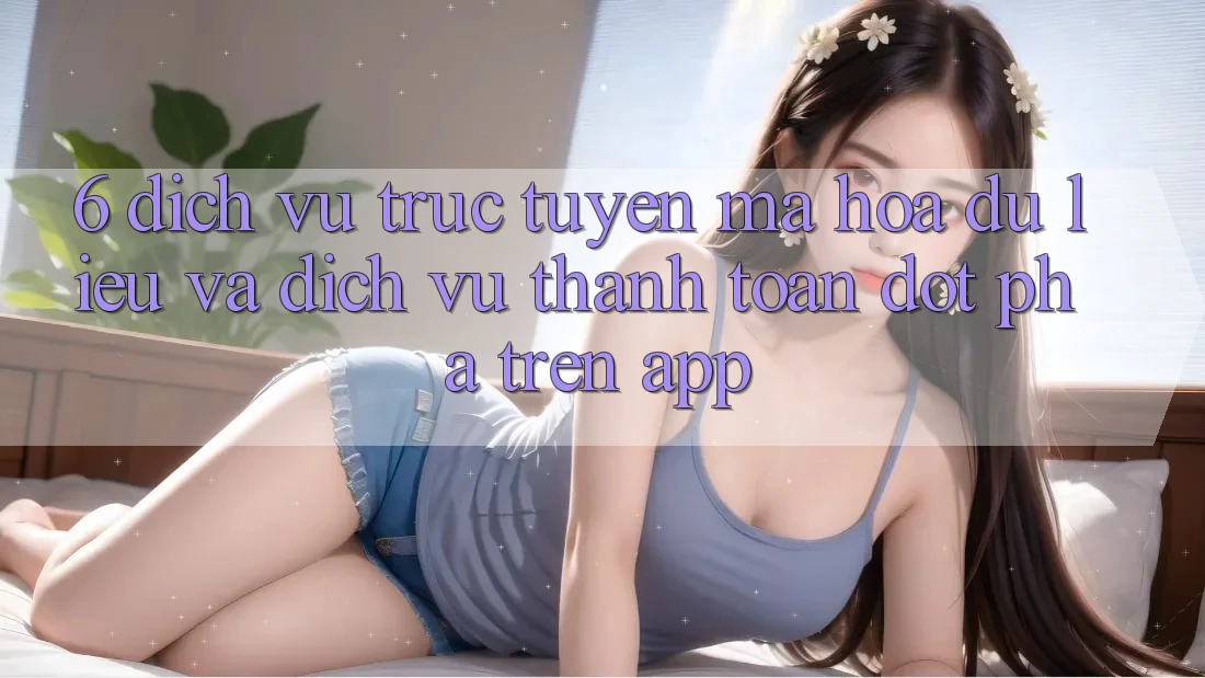 6. Dịch vụ trực tuyến Mã hóa dữ liệu Và Dịch Vụ Thanh Toán Đột Phá Trên App