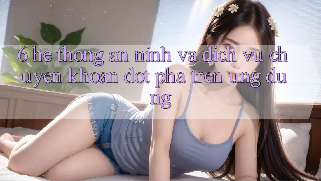 6. Hệ Thống An ninh Và Dịch Vụ Chuyển khoản Đột Phá Trên Ứng dụng