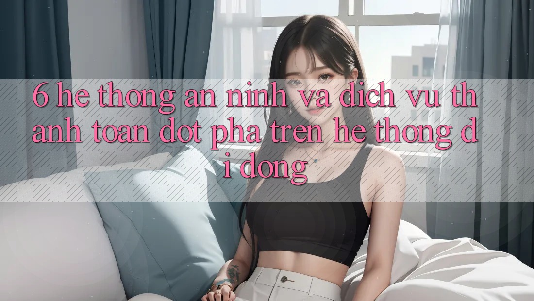 6. Hệ Thống An ninh Và Dịch Vụ Thanh Toán Đột Phá Trên Hệ thống di động