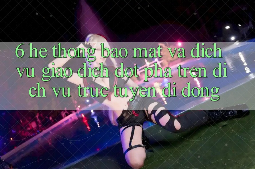 6. Hệ Thống Bảo Mật Và Dịch Vụ Giao dịch Đột Phá Trên Dịch vụ trực tuyến di động