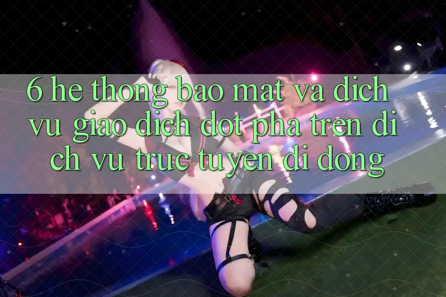6. Hệ Thống Bảo Mật Và Dịch Vụ Giao dịch Đột Phá Trên Dịch vụ trực tuyến di động