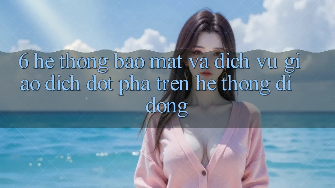 6. Hệ Thống Bảo Mật Và Dịch Vụ Giao dịch Đột Phá Trên Hệ thống di động