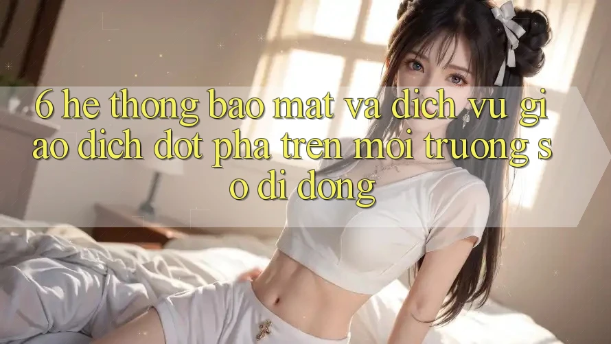 6. Hệ thống Bảo Mật Và Dịch Vụ Giao dịch Đột Phá Trên Môi trường số di động