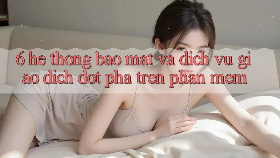 6. Hệ Thống Bảo Mật Và Dịch Vụ Giao dịch Đột Phá Trên Phần mềm