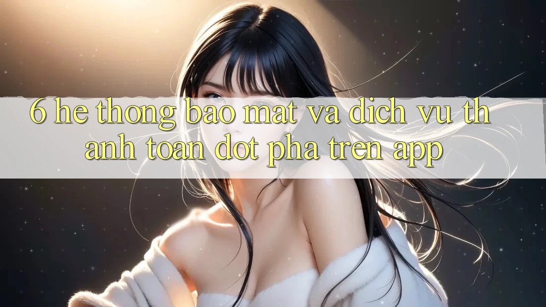 6. Hệ Thống Bảo Mật Và Dịch Vụ Thanh Toán Đột Phá Trên App