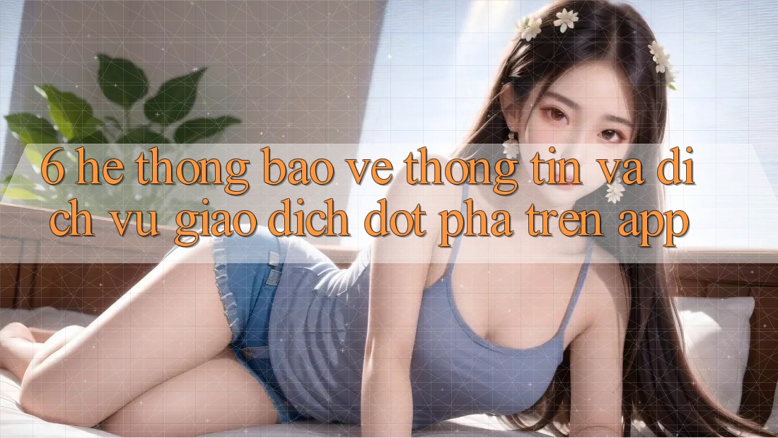 6. Hệ Thống Bảo vệ thông tin Và Dịch Vụ Giao dịch Đột Phá Trên App