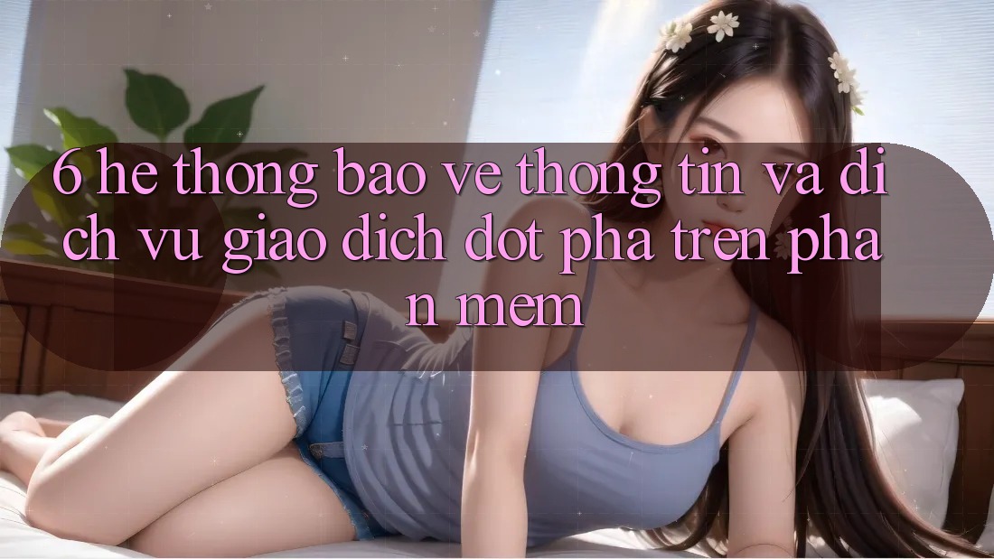 6. Hệ Thống Bảo vệ thông tin Và Dịch Vụ Giao dịch Đột Phá Trên Phần mềm