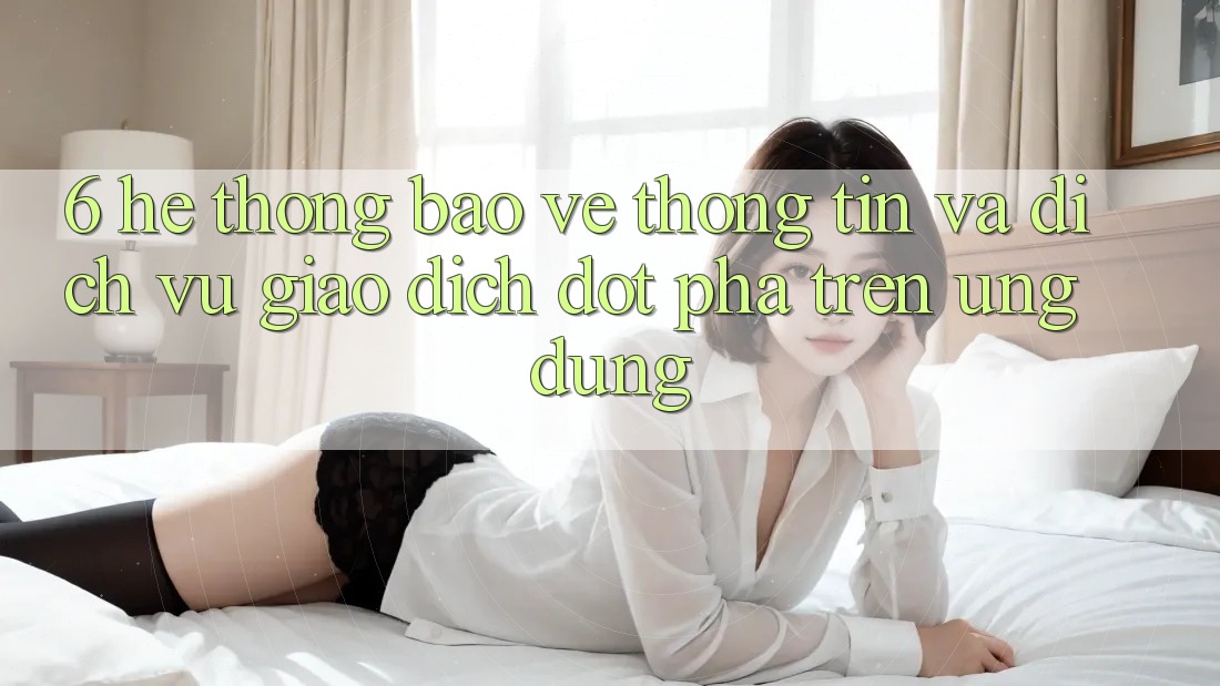 6. Hệ Thống Bảo vệ thông tin Và Dịch Vụ Giao dịch Đột Phá Trên Ứng dụng
