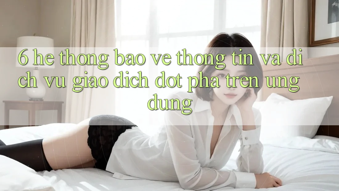 6. Hệ Thống Bảo vệ thông tin Và Dịch Vụ Giao dịch Đột Phá Trên Ứng dụng