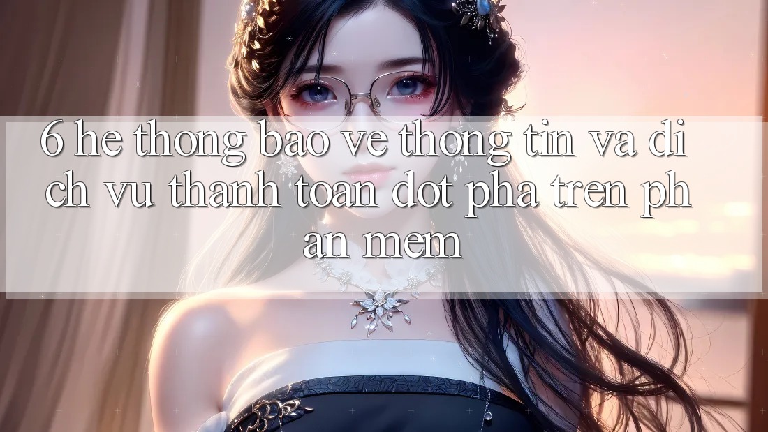 6. Hệ Thống Bảo vệ thông tin Và Dịch Vụ Thanh Toán Đột Phá Trên Phần mềm