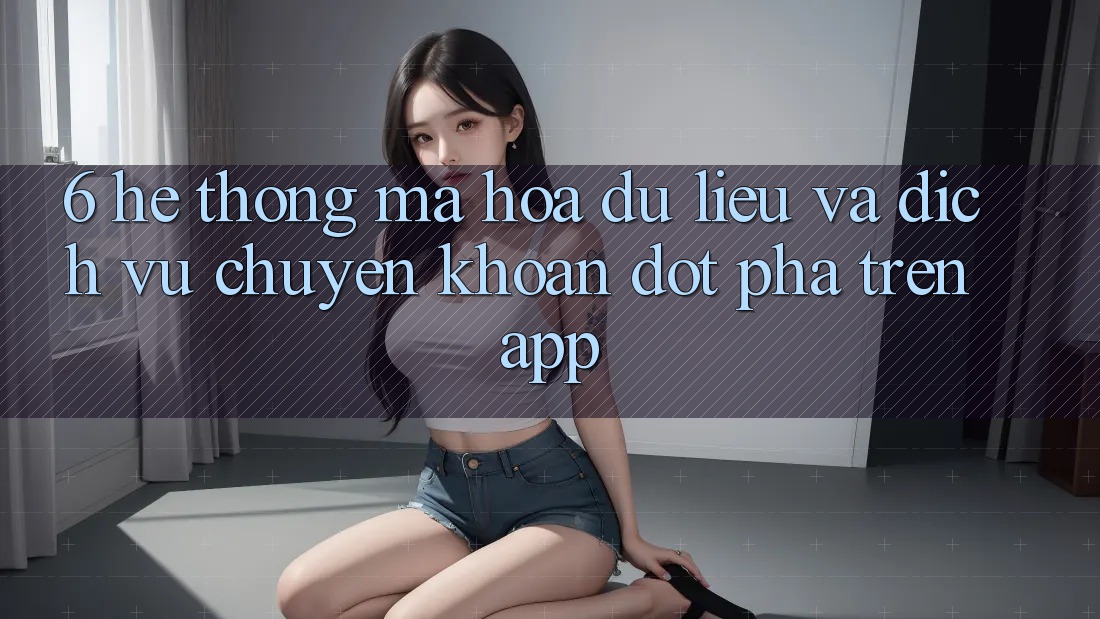 6. Hệ Thống Mã hóa dữ liệu Và Dịch Vụ Chuyển khoản Đột Phá Trên App