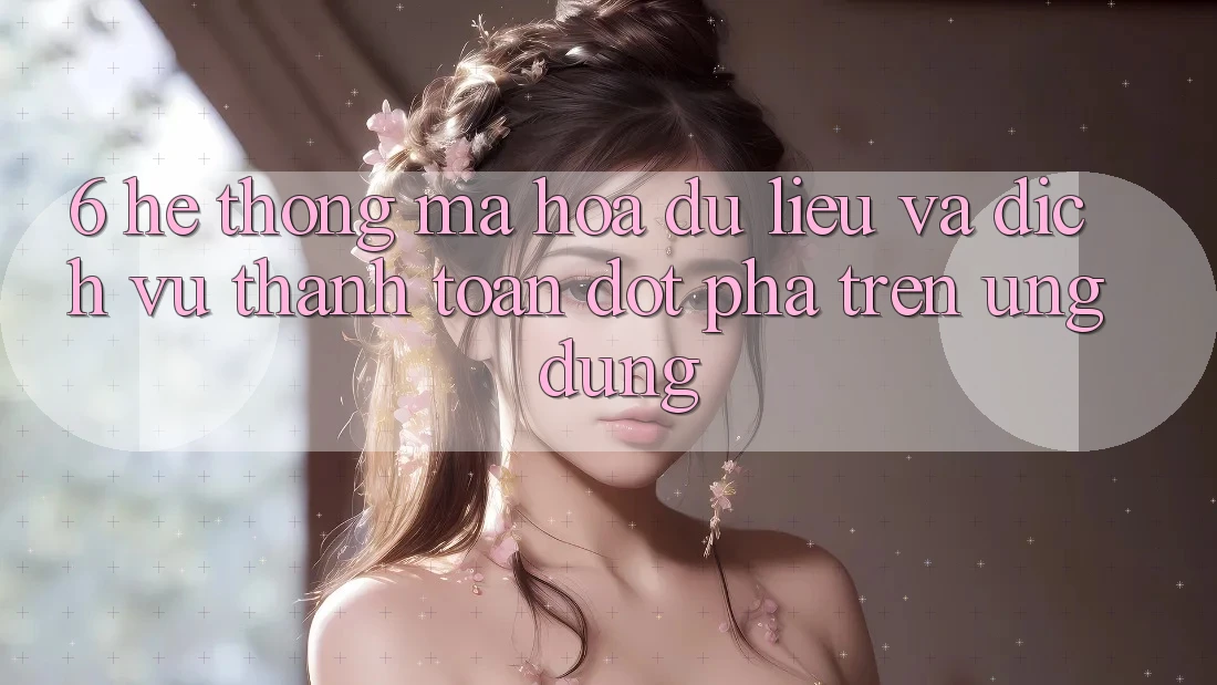 6. Hệ Thống Mã hóa dữ liệu Và Dịch Vụ Thanh Toán Đột Phá Trên Ứng dụng