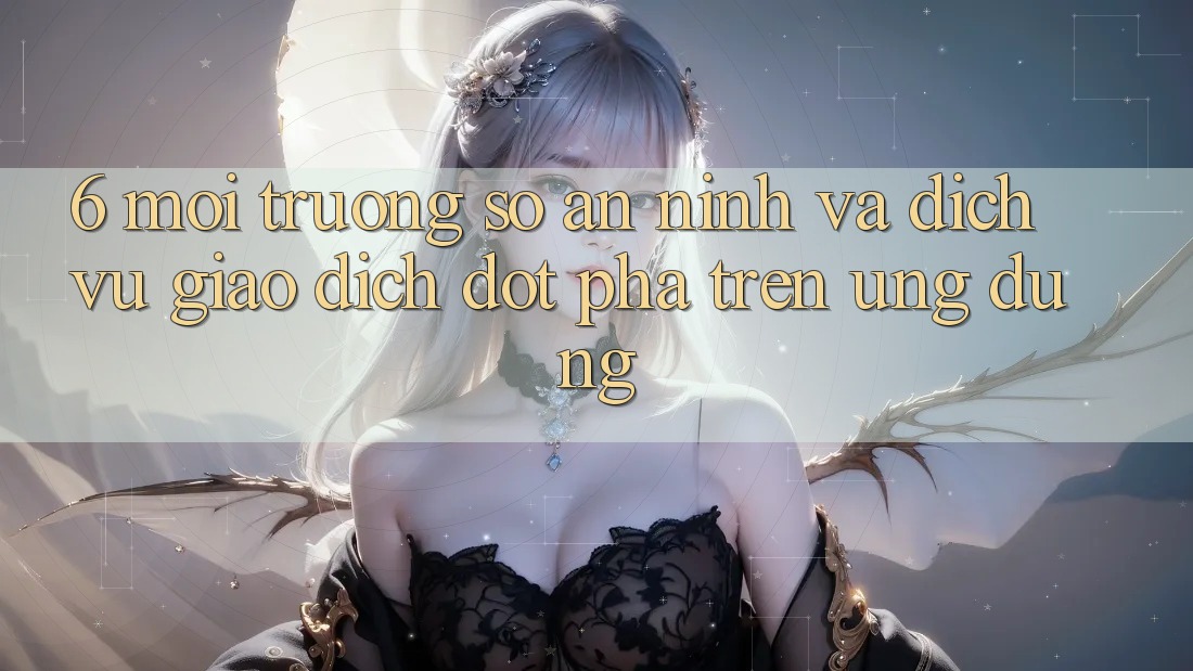6. Môi trường số An ninh Và Dịch Vụ Giao dịch Đột Phá Trên Ứng dụng