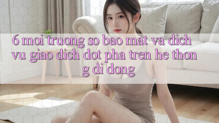 6. Môi trường số Bảo Mật Và Dịch Vụ Giao dịch Đột Phá Trên Hệ thống di động