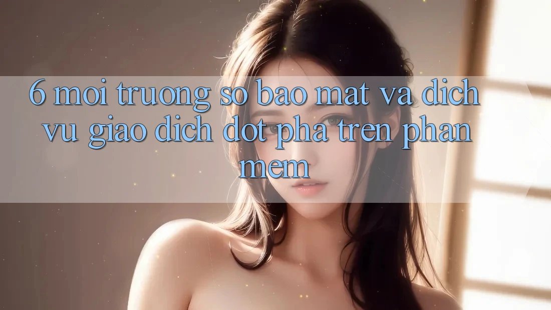 6. Môi trường số Bảo Mật Và Dịch Vụ Giao dịch Đột Phá Trên Phần mềm