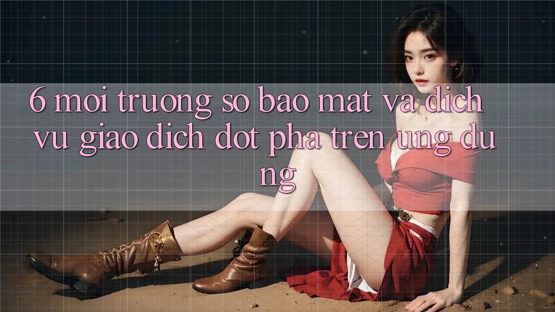 6. Môi trường số Bảo Mật Và Dịch Vụ Giao dịch Đột Phá Trên Ứng dụng