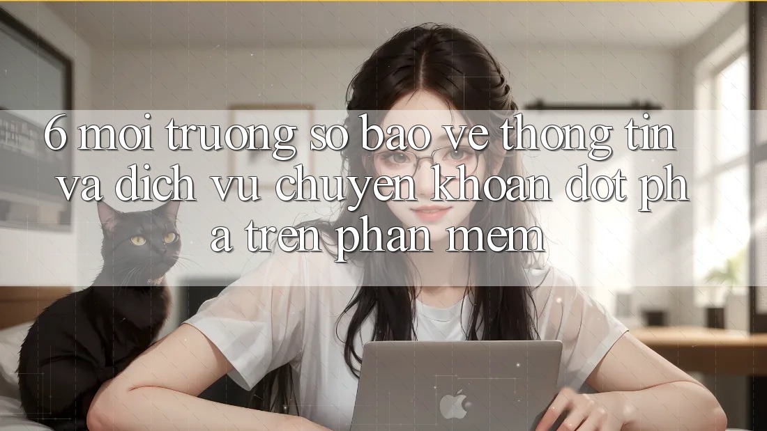 6. Môi trường số Bảo vệ thông tin Và Dịch Vụ Chuyển khoản Đột Phá Trên Phần mềm