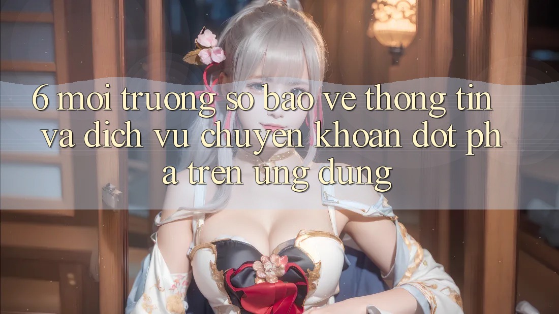 6. Môi trường số Bảo vệ thông tin Và Dịch Vụ Chuyển khoản Đột Phá Trên Ứng dụng
