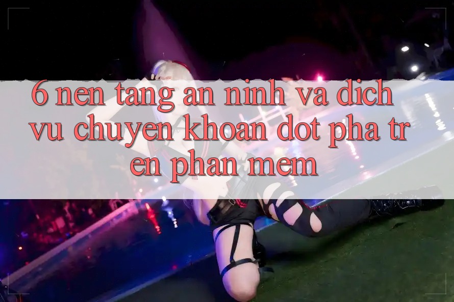 6. Nền tảng An ninh Và Dịch Vụ Chuyển khoản Đột Phá Trên Phần mềm