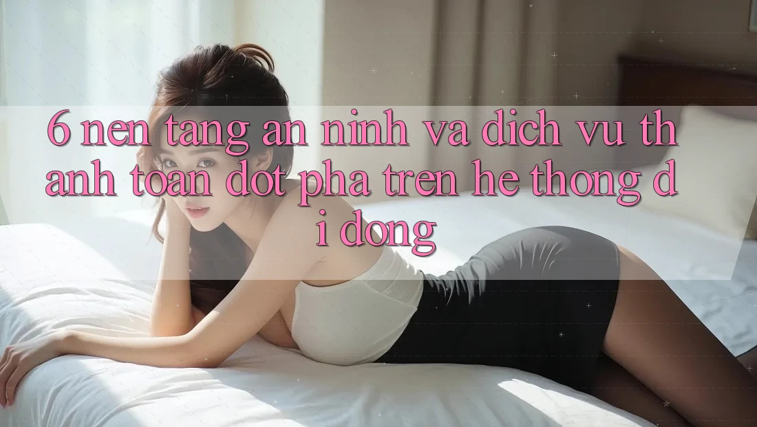 6. Nền tảng An ninh Và Dịch Vụ Thanh Toán Đột Phá Trên Hệ thống di động