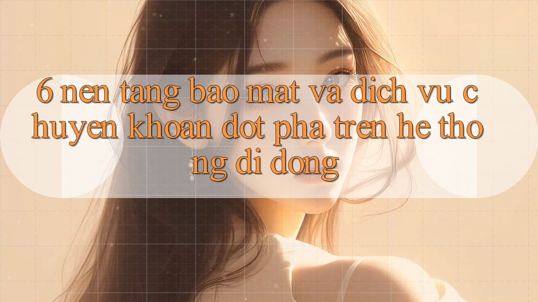 6. Nền tảng Bảo Mật Và Dịch Vụ Chuyển khoản Đột Phá Trên Hệ thống di động