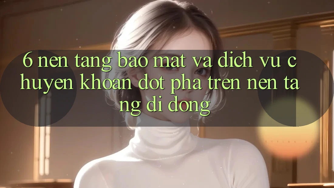 6. Nền tảng Bảo Mật Và Dịch Vụ Chuyển khoản Đột Phá Trên Nền tảng di động