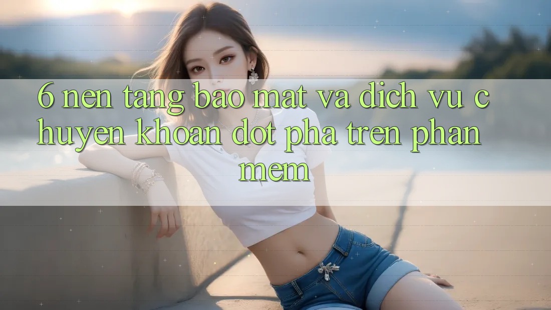 6. Nền tảng Bảo Mật Và Dịch Vụ Chuyển khoản Đột Phá Trên Phần mềm