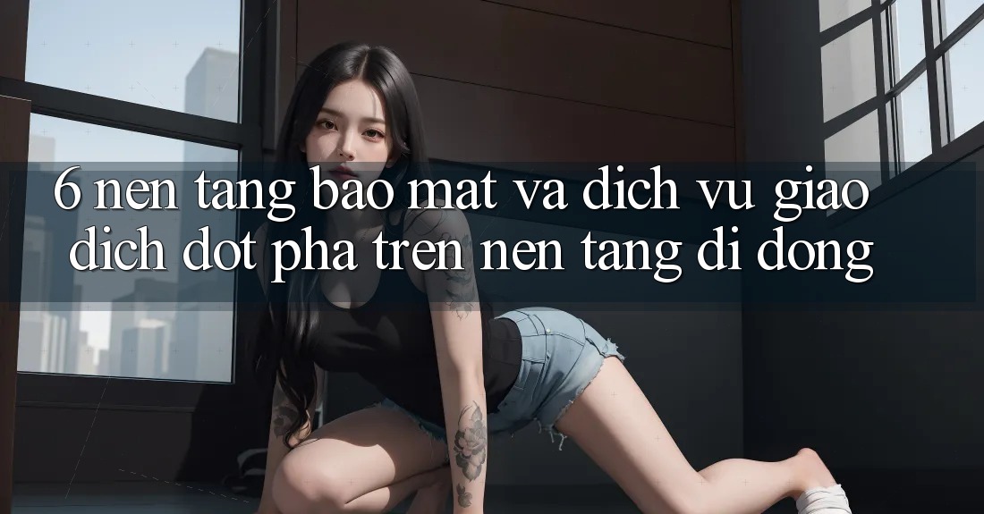 6. Nền tảng Bảo Mật Và Dịch Vụ Giao dịch Đột Phá Trên Nền tảng di động