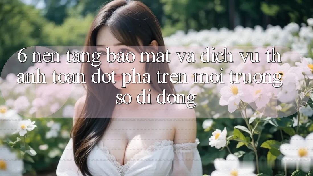 6. Nền tảng Bảo Mật Và Dịch Vụ Thanh Toán Đột Phá Trên Môi trường số di động