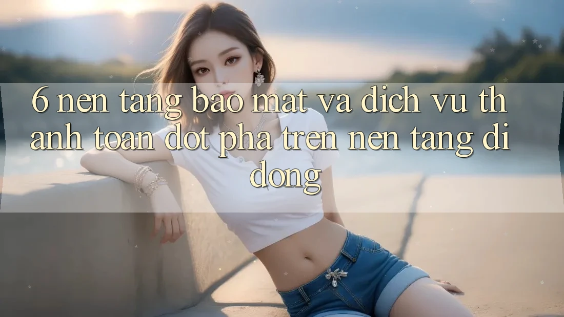 6. Nền tảng Bảo Mật Và Dịch Vụ Thanh Toán Đột Phá Trên Nền tảng di động