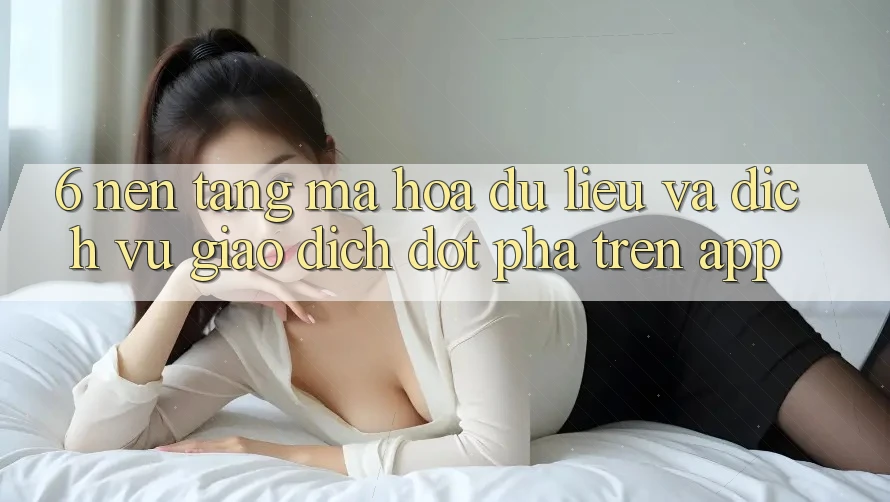 6. Nền tảng Mã hóa dữ liệu Và Dịch Vụ Giao dịch Đột Phá Trên App