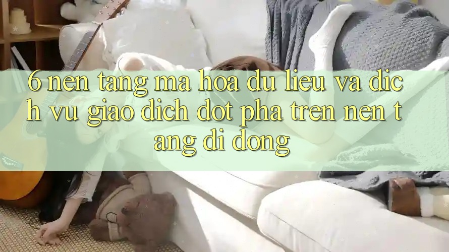 6. Nền tảng Mã hóa dữ liệu Và Dịch Vụ Giao dịch Đột Phá Trên Nền tảng di động