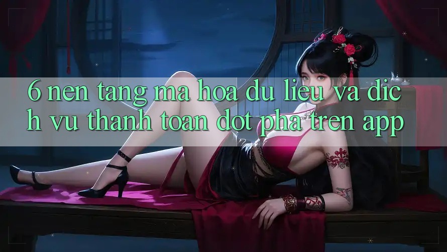 6. Nền tảng Mã hóa dữ liệu Và Dịch Vụ Thanh Toán Đột Phá Trên App