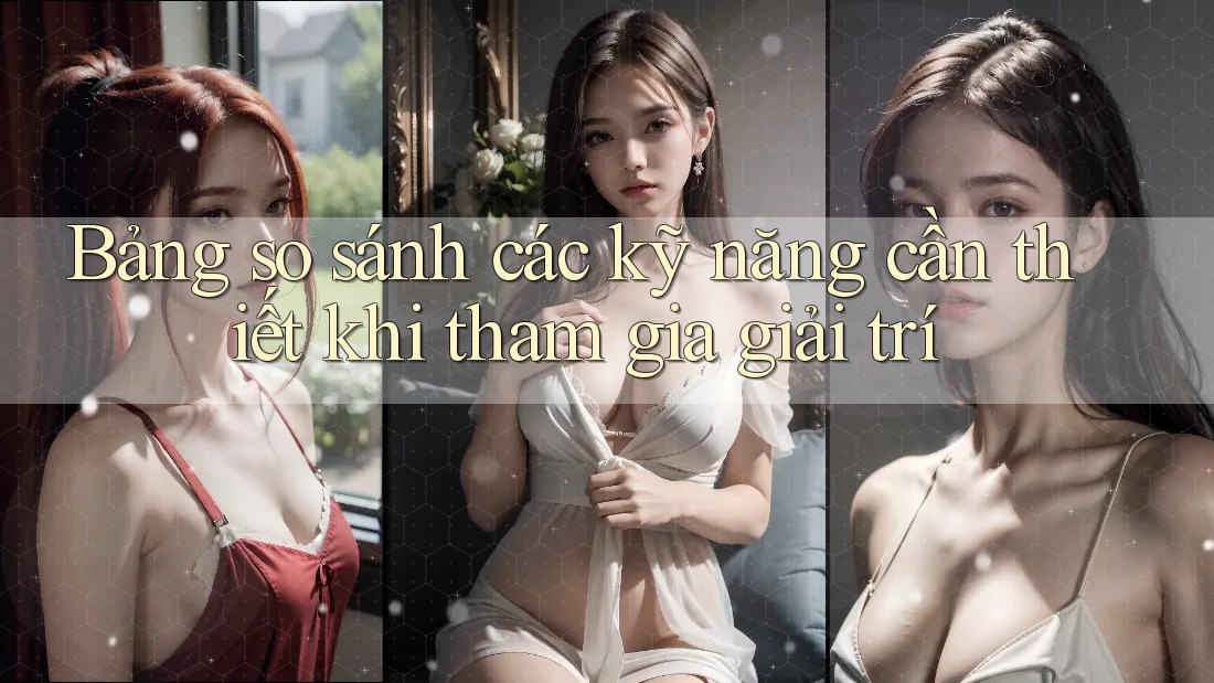 Bảng so sánh các kỹ năng cần thiết khi tham gia giải trí