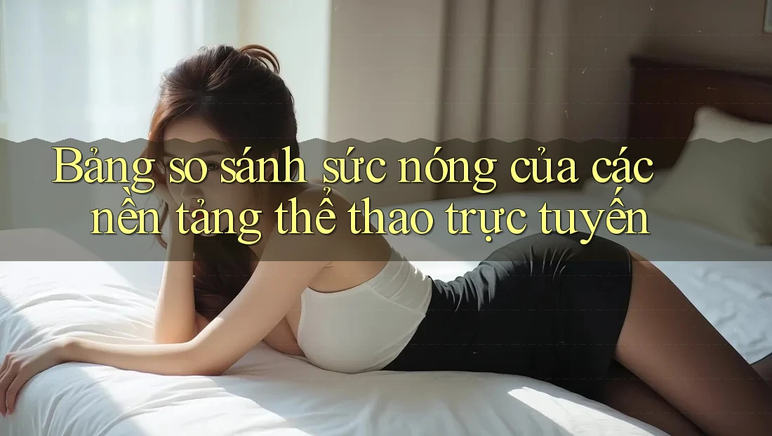 Bảng so sánh sức nóng của các nền tảng thể thao trực tuyến