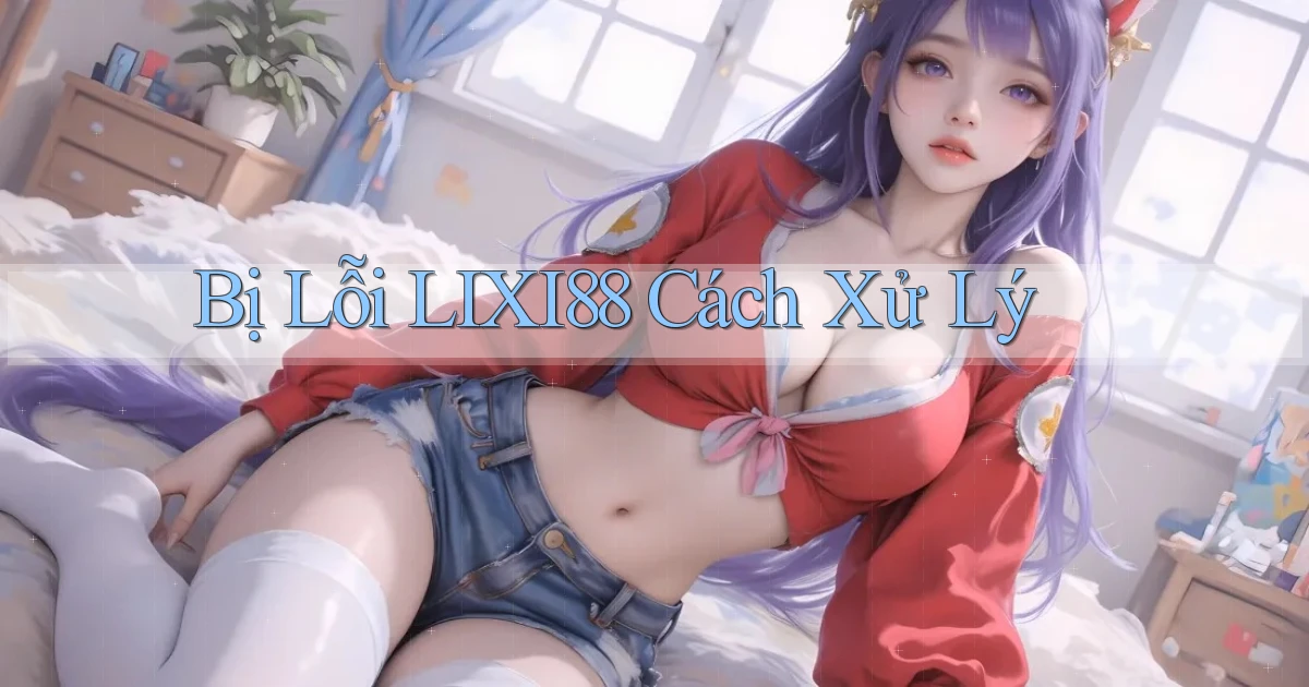 bị lỗi lixi88 cách xử lý