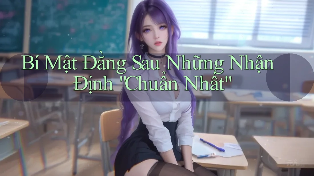 Bí Mật Đằng Sau Những Nhận Định “Chuẩn Nhất”