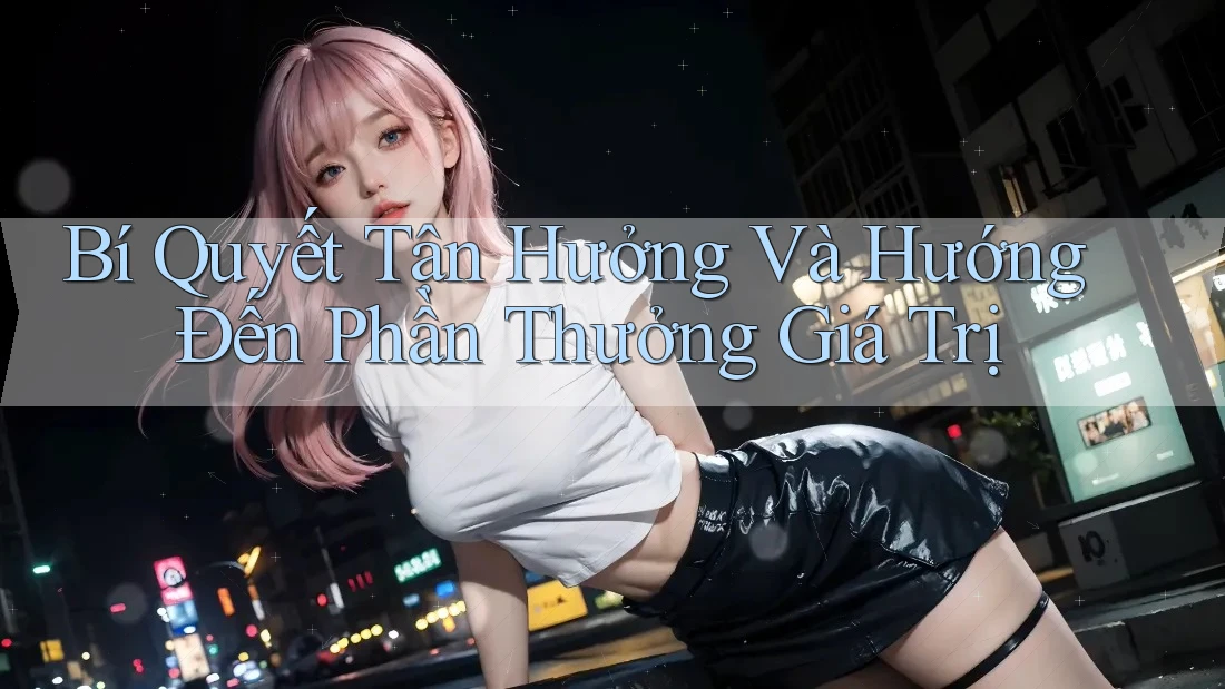 Bí Quyết Tận Hưởng Và Hướng Đến Phần Thưởng Giá Trị