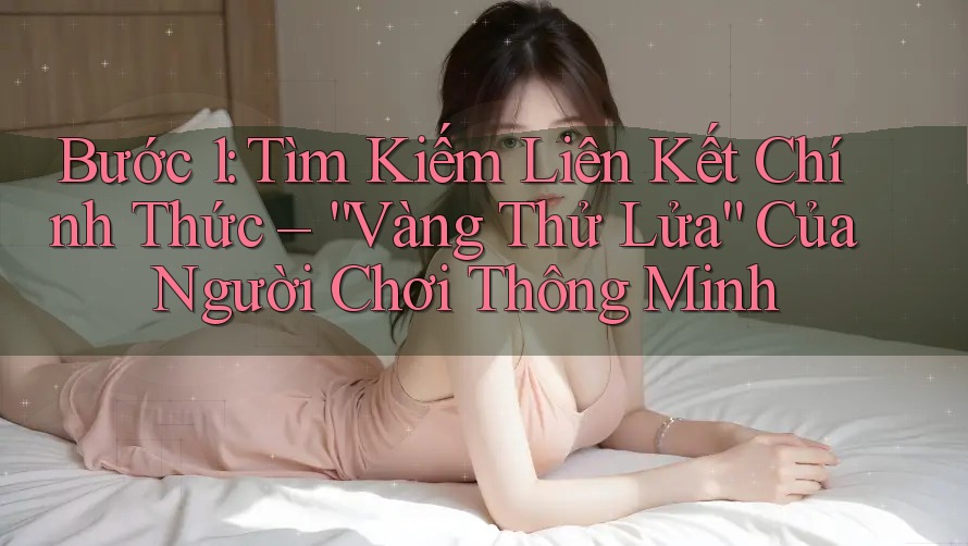 Bước 1: Tìm Kiếm Liên Kết Chính Thức – “Vàng Thử Lửa” Của Người Chơi Thông Minh