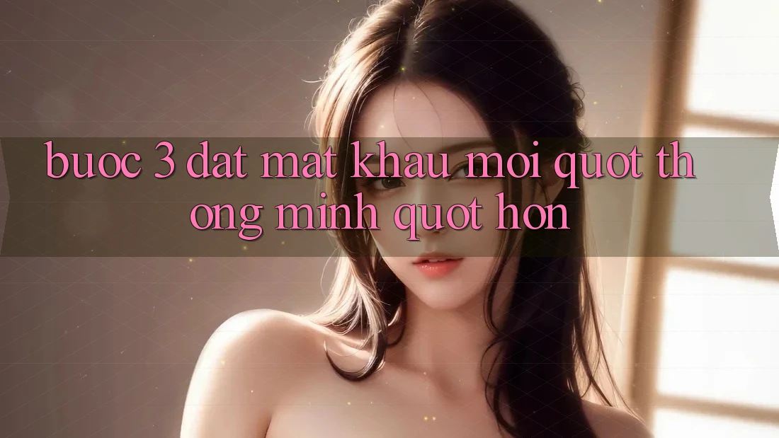 Bước 3: Đặt mật khẩu mới " thông minh" hơn