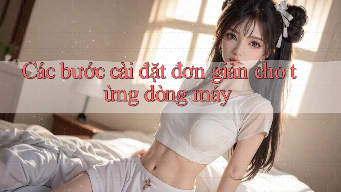 Các bước cài đặt đơn giản cho từng dòng máy