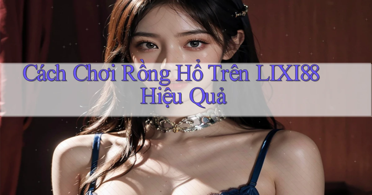 cách chơi rồng hổ trên lixi88 hiệu quả