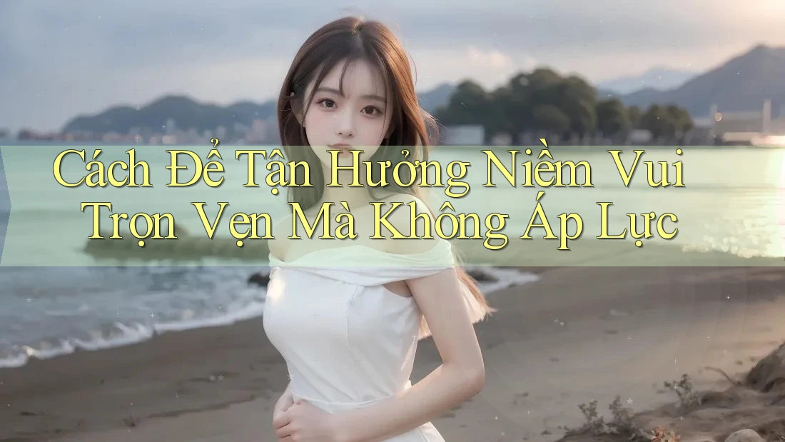 Cách Để Tận Hưởng Niềm Vui Trọn Vẹn Mà Không Áp Lực