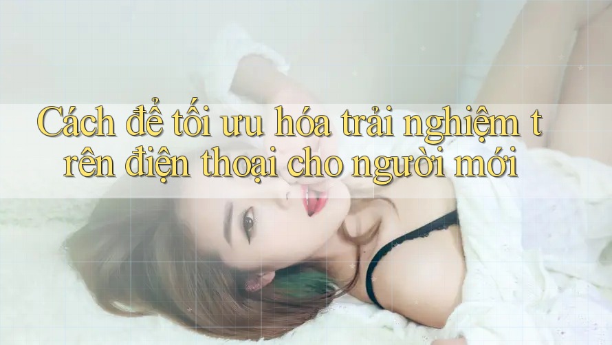 Cách để tối ưu hóa trải nghiệm trên điện thoại cho người mới