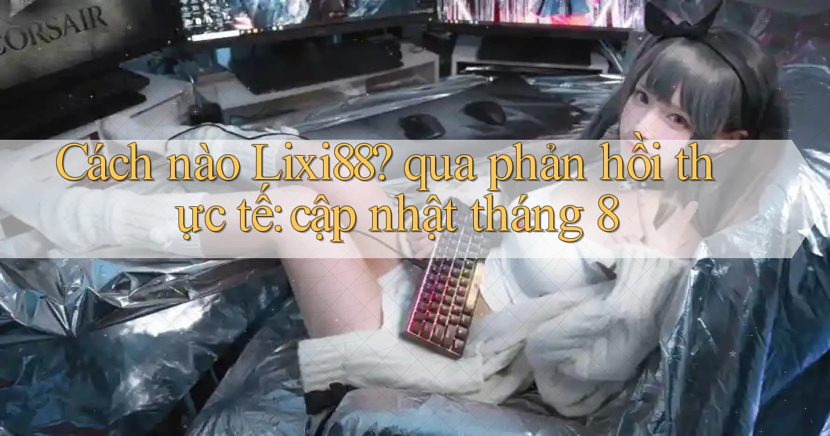 Cách nào Lixi88 qua phản hồi thực tế cập nhật tháng 8