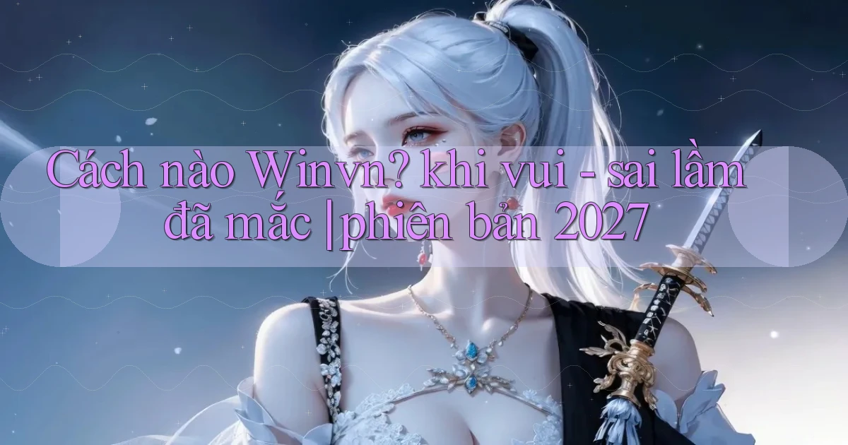 Cách nào Winvn khi vui   sai lầm đã mắc phiên bản 2027