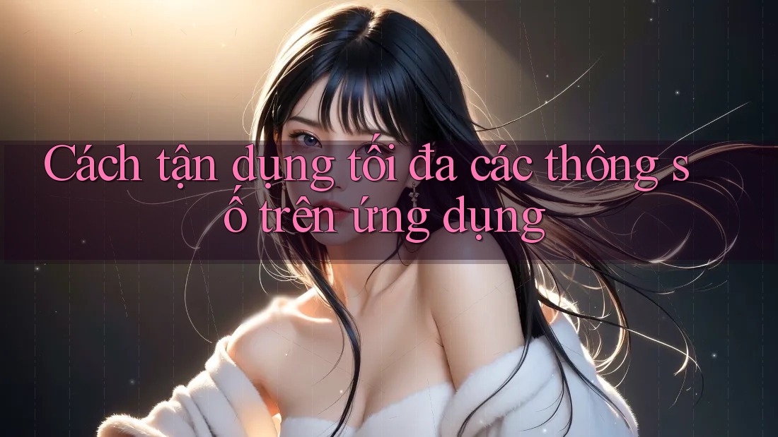 Cách tận dụng tối đa các thông số trên ứng dụng