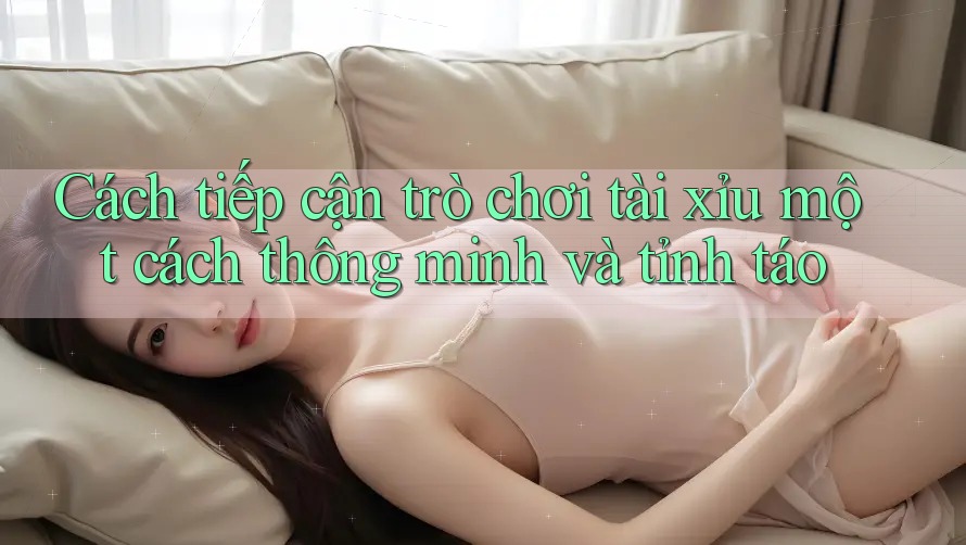 Cách tiếp cận trò chơi tài xỉu một cách thông minh và tỉnh táo